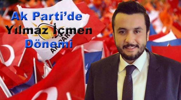Ak Parti'de Yılmaz İçmen Dönemi Başlıyor
