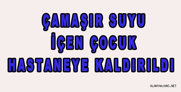 DETERJAN İÇTİ, HASTANELİK OLDU