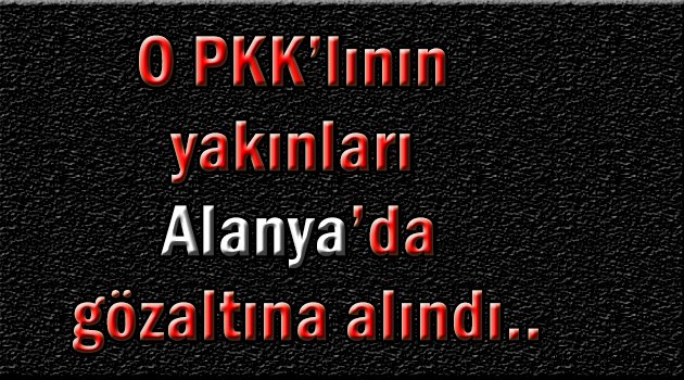 O teröristin yakınları Alanya'da gözaltına alındı